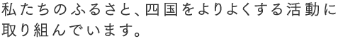 私たちのふるさと、四国をよりよくする活動に取り組んでいます。